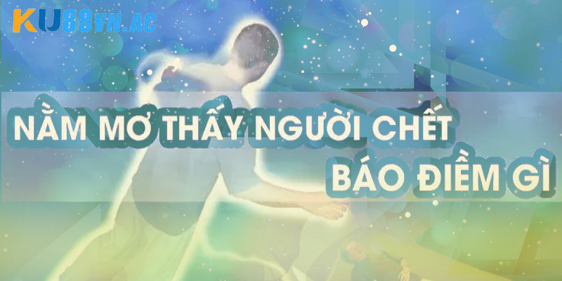 Nằm Mơ Thấy Người Chết Là Điềm Gì Và Những Con Số Tương Ứng 10 Giải đáp nằm mơ thấy người chết là điềm gì linh nghiệm?