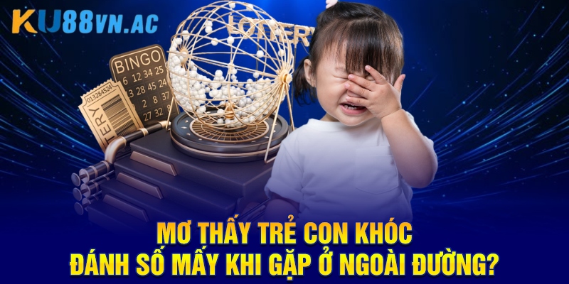 Mơ Thấy Trẻ Con Khóc Đánh Số Mấy Cho Chuẩn Cao Thủ Ku88? 4 Mơ thấy trẻ con khóc đánh số mấy khi gặp ở ngoài đường?
