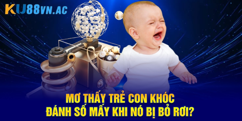 Mơ Thấy Trẻ Con Khóc Đánh Số Mấy Cho Chuẩn Cao Thủ Ku88? 5 Mơ thấy trẻ con khóc đánh số mấy khi nó bị bỏ rơi?