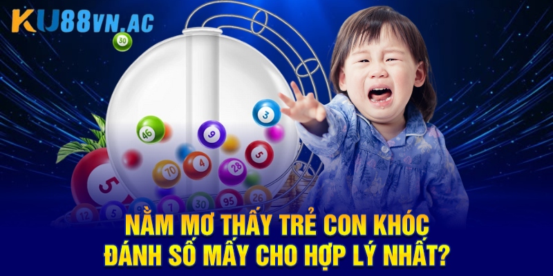 Mơ Thấy Trẻ Con Khóc Đánh Số Mấy Cho Chuẩn Cao Thủ Ku88? 3 Nằm mơ thấy trẻ con khóc đánh số mấy cho hợp lý nhất?