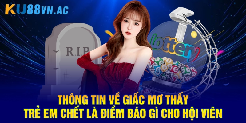 Thông tin về giấc mơ thấy trẻ em chết là điềm báo gì cho hội viên