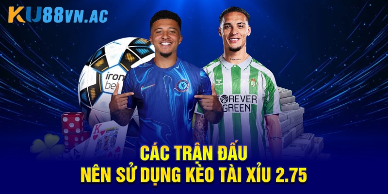 Các trận đấu nên sử dụng kèo tài xỉu 2.75