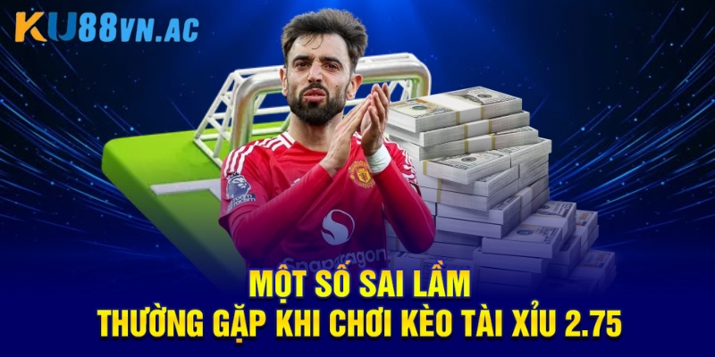 Một số sai lầm thường gặp khi chơi kèo tài xỉu 2.75