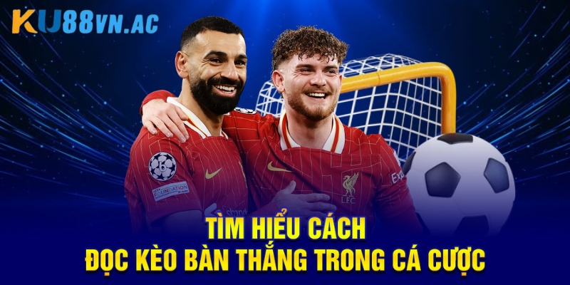 Tìm hiểu cách đọc kèo bàn thắng trong cá cược