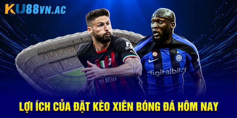 Lợi ích của đặt kèo xiên bóng đá hôm nay