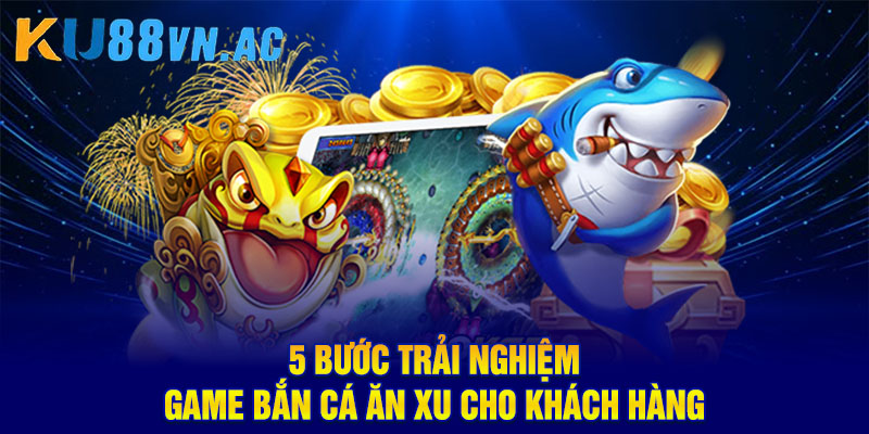Game Bắn Cá Ăn Xu Ku88: Tặng Thưởng Người Chơi Mới Cực Khủng 3 5 bước trải nghiệm game bắn cá ăn xu cho khách hàng