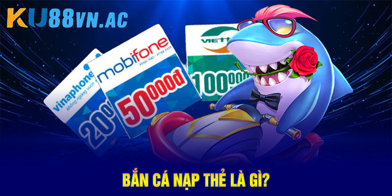 Bắn cá nạp thẻ là gì?