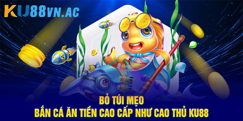 Bỏ túi mẹo bắn cá ăn tiền cao cấp như cao thủ Ku88