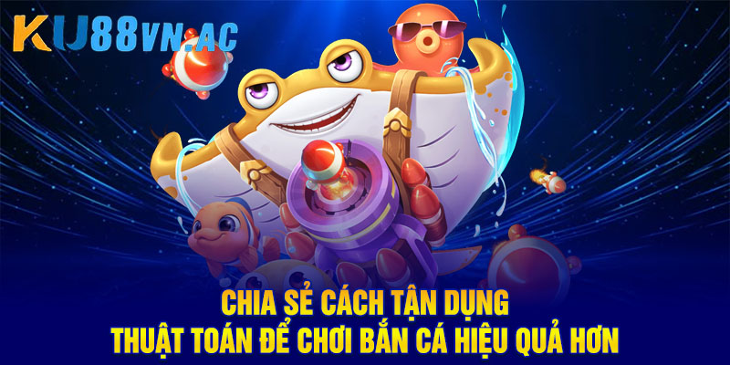 Chia sẻ cách tận dụng thuật toán để chơi bắn cá hiệu quả hơn