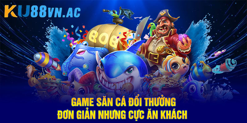 Game săn cá đổi thưởng đơn giản nhưng cực ăn khách 