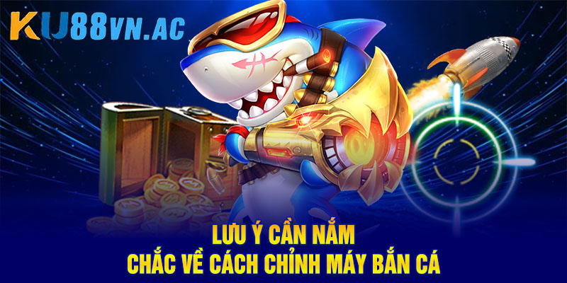 Lưu ý cần nắm chắc về cách chỉnh máy bắn cá