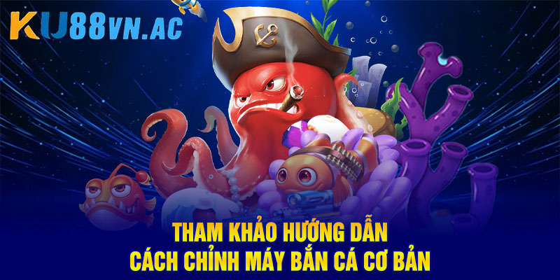 Tham khảo hướng dẫn cách chỉnh máy bắn cá cơ bản