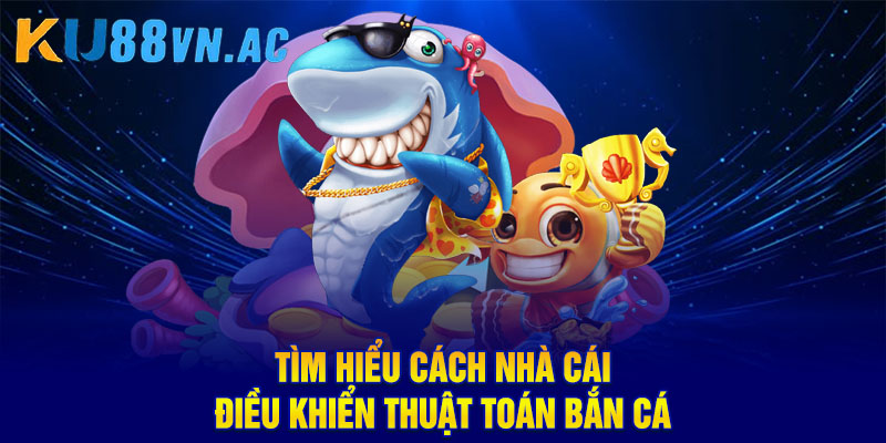 Tìm hiểu cách nhà cái điều khiển thuật toán bắn cá