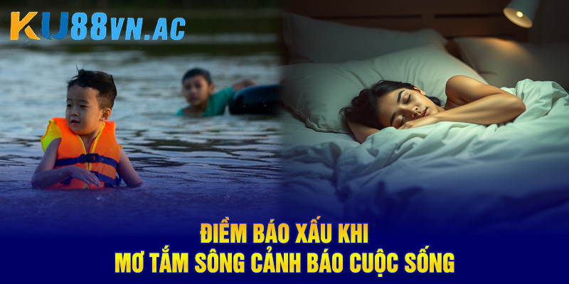 Điềm báo xấu khi mơ tắm sông cảnh báo cuộc sống