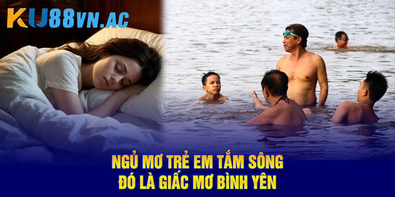 Ngủ mơ trẻ em tắm sông, đó là giấc mơ bình yên