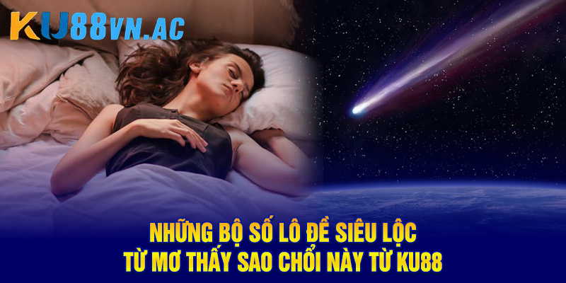 Những bộ số lô đề siêu lộc từ mơ thấy sao chổi này từ Ku88