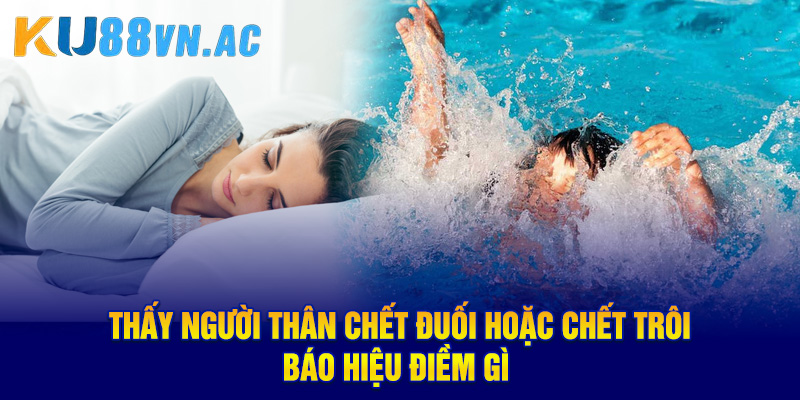 Thấy người thân chết đuối hoặc chết trôi, báo hiệu điềm gì 