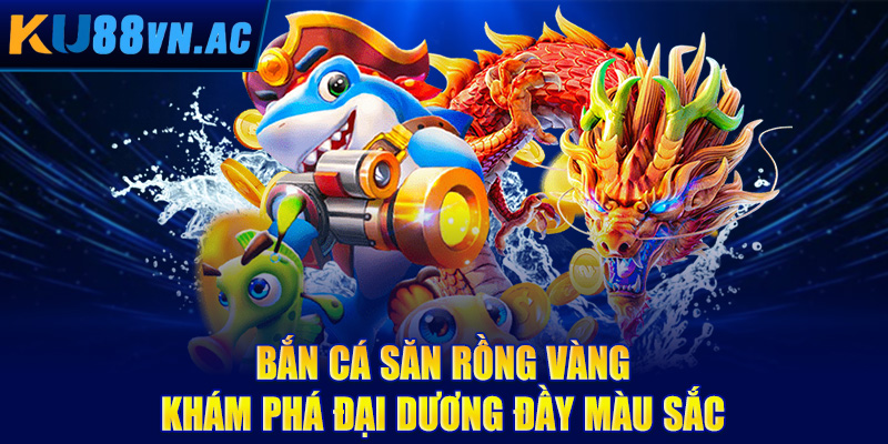 Bắn cá săn rồng vàng - Khám phá đại dương đầy màu sắc