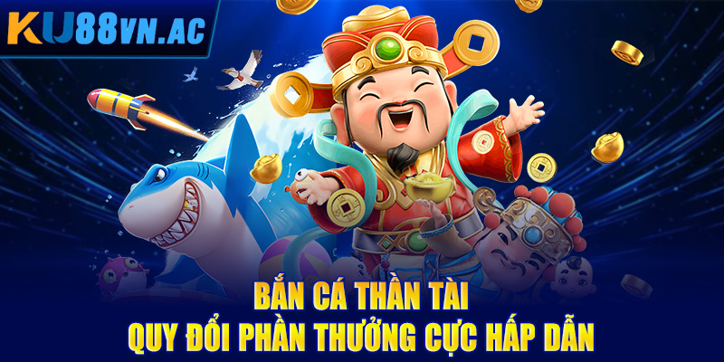 Bắn cá thần tài quy đổi phần thưởng cực hấp dẫn
