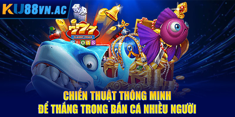 Chiến thuật thông minh để thắng trong bắn cá nhiều người
