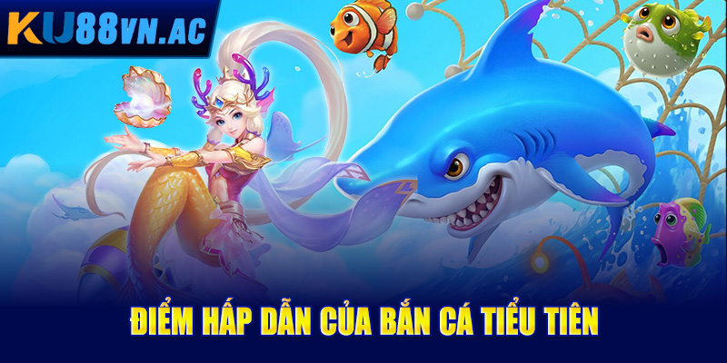 Điểm hấp dẫn của bắn cá tiểu tiên