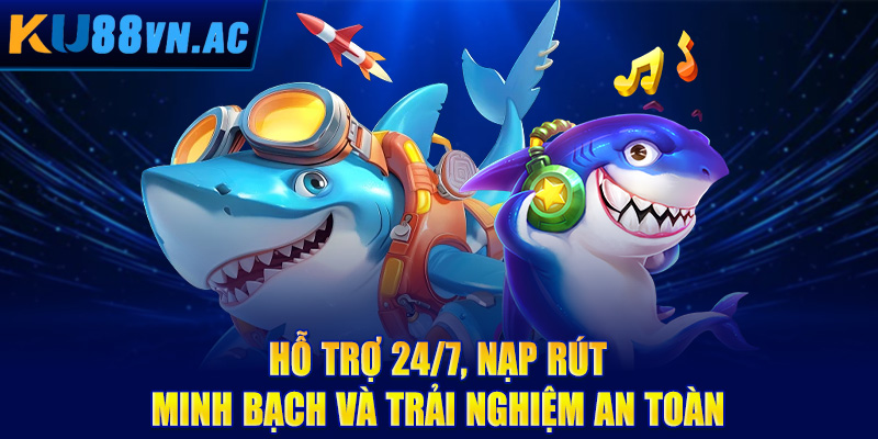 Hỗ trợ 24/7, nạp rút minh bạch và trải nghiệm an toàn
