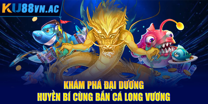 Khám phá đại dương huyền bí cùng bắn cá Long Vương