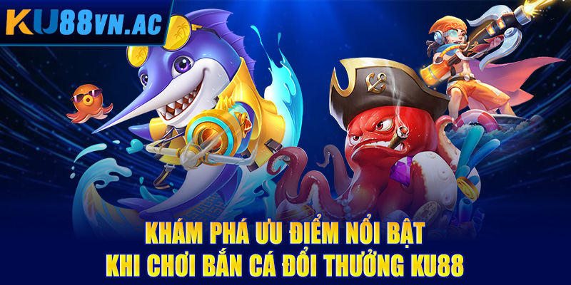 Khám phá ưu điểm nổi bật khi chơi bắn cá đổi thưởng Ku88