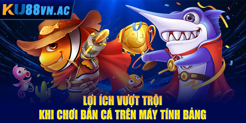 Bắn Cá Trên Máy Tính Bảng - Trải Nghiệm Giải Trí Di Động Tuyệt Đỉnh 3 Lợi ích vượt trội khi chơi bắn cá trên máy tính bảng