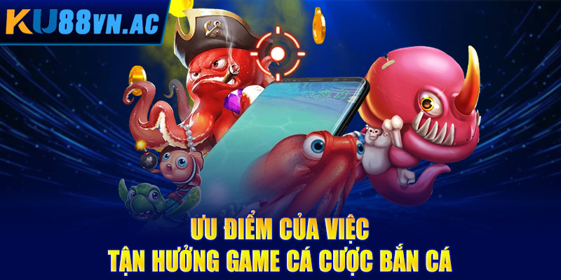 Bắn Cá Online - Săn Cá Đổi Thưởng, Làm Giàu Không Khó 5 Ưu điểm của việc tận hưởng game cá cược bắn cá